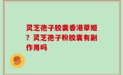 灵芝孢子胶囊香港草姬？灵芝孢子粉胶囊有副作用吗
