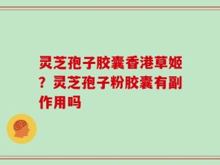 灵芝孢子胶囊香港草姬？灵芝孢子粉胶囊有副作用吗