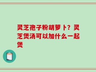 灵芝孢子粉胡萝卜？灵芝煲汤可以加什么一起煲
