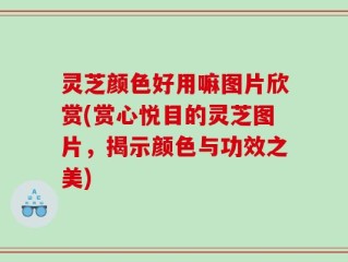 灵芝颜色好用嘛图片欣赏(赏心悦目的灵芝图片，揭示颜色与功效之美)