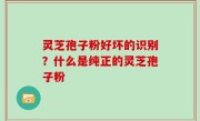 灵芝孢子粉好坏的识别？什么是纯正的灵芝孢子粉