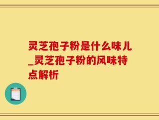 灵芝孢子粉是什么味儿_灵芝孢子粉的风味特点解析