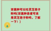 肾囊肿可以吃灵芝孢子粉吗(肾囊肿患者可食用灵芝孢子粉吗，了解一下！)