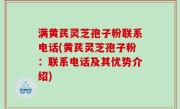 满黄芪灵芝孢子粉联系电话(黄芪灵芝孢子粉：联系电话及其优势介绍)