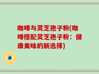 咖啡与灵芝孢子粉(咖啡搭配灵芝孢子粉：健康美味的新选择)