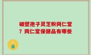 破壁孢子灵芝粉同仁堂？同仁堂保健品有哪些
