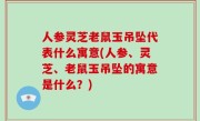 人参灵芝老鼠玉吊坠代表什么寓意(人参、灵芝、老鼠玉吊坠的寓意是什么？)