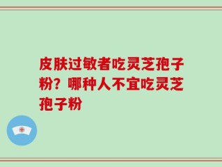 皮肤过敏者吃灵芝孢子粉？哪种人不宜吃灵芝孢子粉