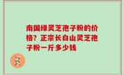 南国绿灵芝孢子粉的价格？正宗长白山灵芝孢子粉一斤多少钱