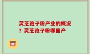 灵芝孢子粉产业的概况？灵芝孢子粉哪里产