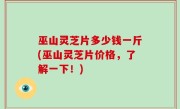 巫山灵芝片多少钱一斤(巫山灵芝片价格，了解一下！)