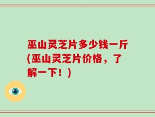 巫山灵芝片多少钱一斤(巫山灵芝片价格，了解一下！)