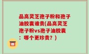 品高灵芝孢子粉和孢子油胶囊谁贵(品高灵芝孢子粉vs孢子油胶囊：哪个更珍贵？)