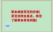 草本纲目灵芝的作用(灵芝功效全盘点，助您了解草本养生利器)