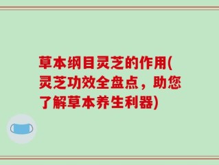 草本纲目灵芝的作用(灵芝功效全盘点，助您了解草本养生利器)