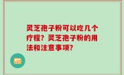 灵芝孢子粉可以吃几个疗程？灵芝孢子粉的用法和注意事项？