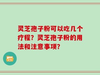 灵芝孢子粉可以吃几个疗程？灵芝孢子粉的用法和注意事项？