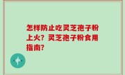 怎样防止吃灵芝孢子粉上火？灵芝孢子粉食用指南？