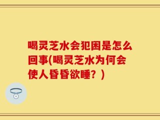 喝灵芝水会犯困是怎么回事(喝灵芝水为何会使人昏昏欲睡？)