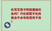 吃灵芝孢子粉胶囊能吃鱼吗？只吃蔬菜不吃肉类会不会导致营养不良？