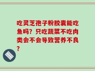 吃灵芝孢子粉胶囊能吃鱼吗？只吃蔬菜不吃肉类会不会导致营养不良？