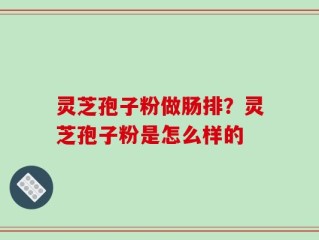 灵芝孢子粉做肠排？灵芝孢子粉是怎么样的