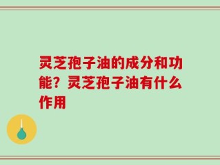 灵芝孢子油的成分和功能？灵芝孢子油有什么作用