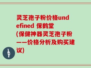 灵芝孢子粉价格undefined 保鹤堂(保健神器灵芝孢子粉——价格分析及购买建议)