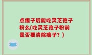 点痦子后能吃灵芝孢子粉么(吃灵芝孢子粉前是否要清除痦子？)