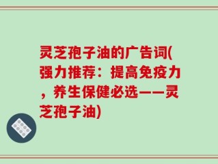 灵芝孢子油的广告词(强力推荐：提高免疫力，养生保健必选——灵芝孢子油)