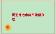 灵芝片泡水能不能隔夜吃