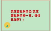 灵芝菌丝粉价位(灵芝菌丝粉价格一览，性价比如何？)