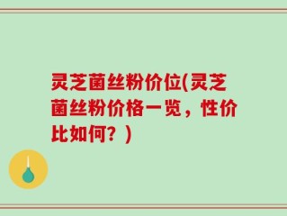 灵芝菌丝粉价位(灵芝菌丝粉价格一览，性价比如何？)