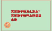 灵芝孢子粉怎么泡水？灵芝孢子粉开水还是温水泡