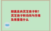 胆囊息肉灵芝孢子粉？灵芝孢子粉功效与作用及用量是什么