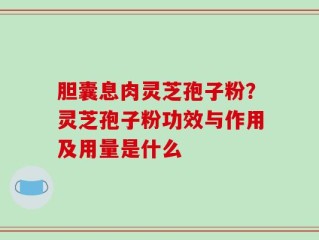 胆囊息肉灵芝孢子粉？灵芝孢子粉功效与作用及用量是什么