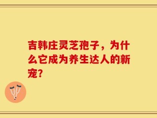 吉韩庄灵芝孢子，为什么它成为养生达人的新宠？