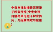 中央电视台播报灵芝孢子粉宣传片(中央电视台播出灵芝孢子粉宣传片，介绍其功效与应用)