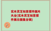 实木灵芝如意摆件图片大全(实木灵芝如意摆件展示图集合辑)