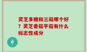 灵芝多糖和三萜哪个好？灵芝香菇平菇有什么标志性成分