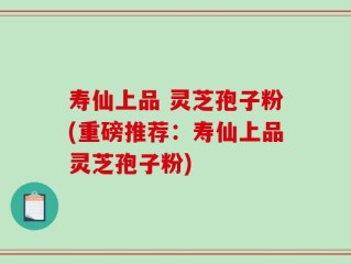 寿仙上品 灵芝孢子粉(重磅推荐：寿仙上品灵芝孢子粉)