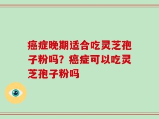 癌症晚期适合吃灵芝孢子粉吗？癌症可以吃灵芝孢子粉吗