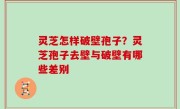 灵芝怎样破壁孢子？灵芝孢子去壁与破壁有哪些差别