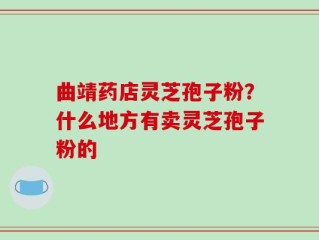 曲靖药店灵芝孢子粉？什么地方有卖灵芝孢子粉的