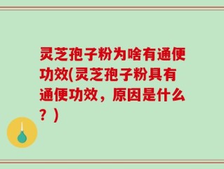 灵芝孢子粉为啥有通便功效(灵芝孢子粉具有通便功效，原因是什么？)