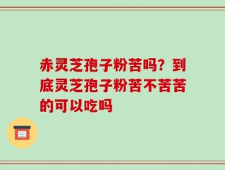 赤灵芝孢子粉苦吗？到底灵芝孢子粉苦不苦苦的可以吃吗