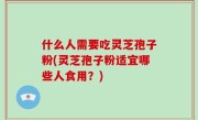 什么人需要吃灵芝孢子粉(灵芝孢子粉适宜哪些人食用？)