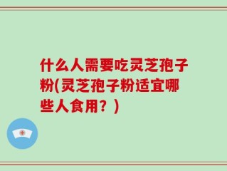 什么人需要吃灵芝孢子粉(灵芝孢子粉适宜哪些人食用？)