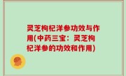 灵芝枸杞洋参功效与作用(中药三宝：灵芝枸杞洋参的功效和作用)