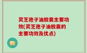 灵芝孢子油胶囊主要功效(灵芝孢子油胶囊的主要功效及优点)
